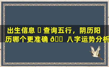 出生信息 ☘ 查询五行，阴历阳历哪个更准确 🐠 八字运势分析